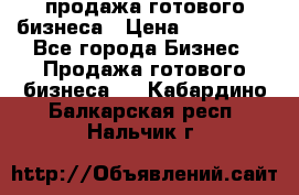 продажа готового бизнеса › Цена ­ 800 000 - Все города Бизнес » Продажа готового бизнеса   . Кабардино-Балкарская респ.,Нальчик г.
